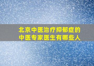 北京中医治疗抑郁症的中医专家医生有哪些人