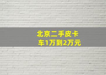 北京二手皮卡车1万到2万元