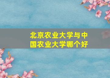 北京农业大学与中国农业大学哪个好