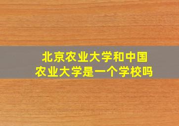 北京农业大学和中国农业大学是一个学校吗