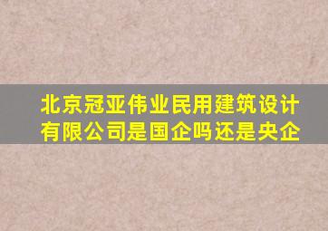 北京冠亚伟业民用建筑设计有限公司是国企吗还是央企