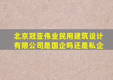 北京冠亚伟业民用建筑设计有限公司是国企吗还是私企