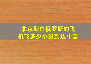 北京到白俄罗斯的飞机飞多少小时到达中国