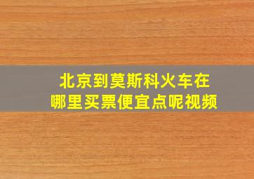 北京到莫斯科火车在哪里买票便宜点呢视频