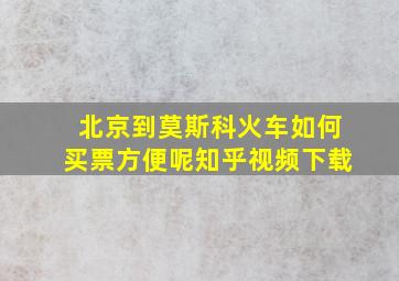 北京到莫斯科火车如何买票方便呢知乎视频下载