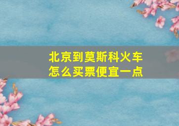 北京到莫斯科火车怎么买票便宜一点