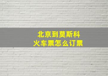 北京到莫斯科火车票怎么订票