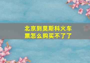 北京到莫斯科火车票怎么购买不了了