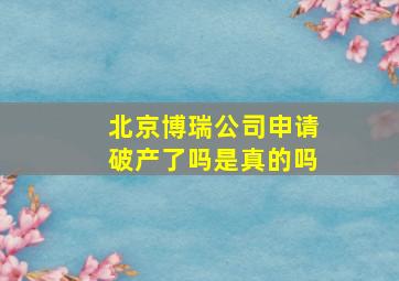 北京博瑞公司申请破产了吗是真的吗