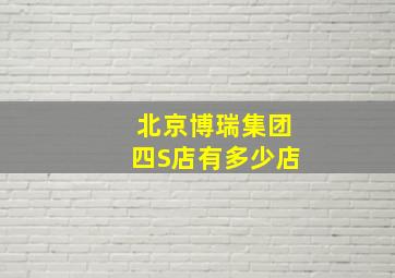 北京博瑞集团四S店有多少店