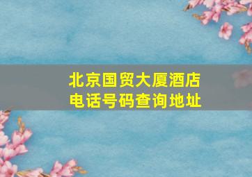 北京国贸大厦酒店电话号码查询地址