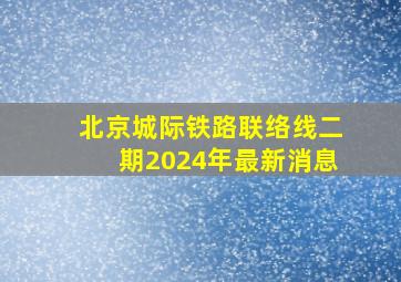 北京城际铁路联络线二期2024年最新消息