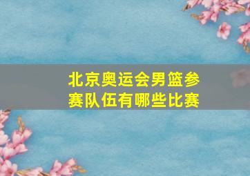 北京奥运会男篮参赛队伍有哪些比赛