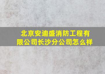 北京安迪盛消防工程有限公司长沙分公司怎么样