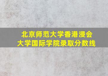 北京师范大学香港浸会大学国际学院录取分数线