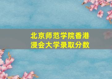 北京师范学院香港浸会大学录取分数