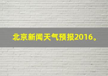 北京新闻天气预报2016。