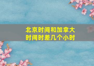 北京时间和加拿大时间时差几个小时