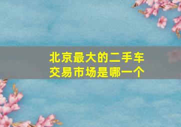 北京最大的二手车交易市场是哪一个