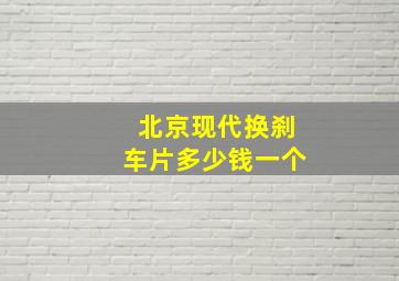 北京现代换刹车片多少钱一个