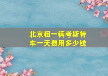 北京租一辆考斯特车一天费用多少钱