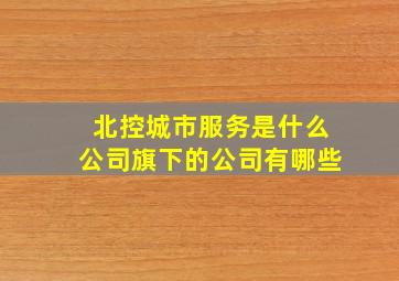 北控城市服务是什么公司旗下的公司有哪些