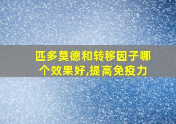 匹多莫德和转移因子哪个效果好,提高免疫力