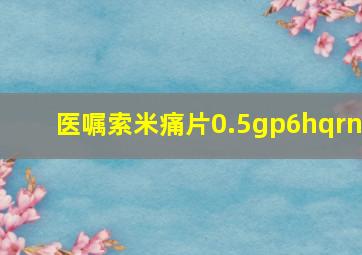 医嘱索米痛片0.5gp6hqrn