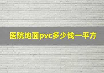 医院地面pvc多少钱一平方