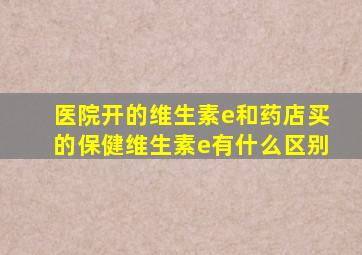 医院开的维生素e和药店买的保健维生素e有什么区别