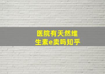 医院有天然维生素e卖吗知乎