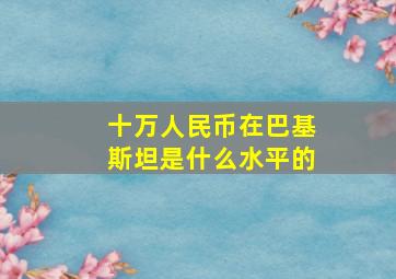 十万人民币在巴基斯坦是什么水平的