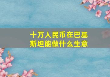 十万人民币在巴基斯坦能做什么生意