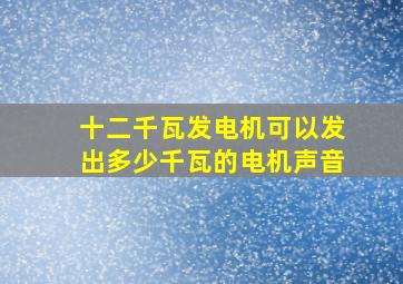 十二千瓦发电机可以发出多少千瓦的电机声音