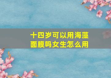 十四岁可以用海藻面膜吗女生怎么用