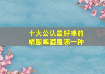 十大公认最好喝的精酿啤酒是哪一种