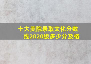 十大美院录取文化分数线2020级多少分及格