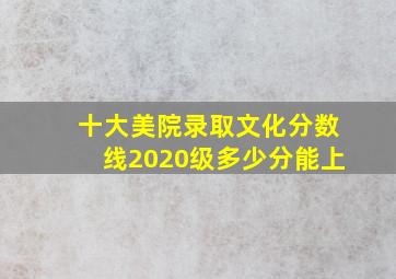 十大美院录取文化分数线2020级多少分能上