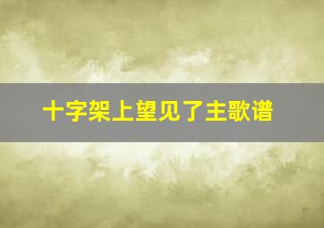 十字架上望见了主歌谱