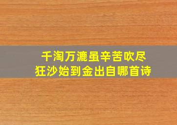 千淘万漉虽辛苦吹尽狂沙始到金出自哪首诗