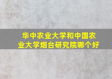 华中农业大学和中国农业大学烟台研究院哪个好