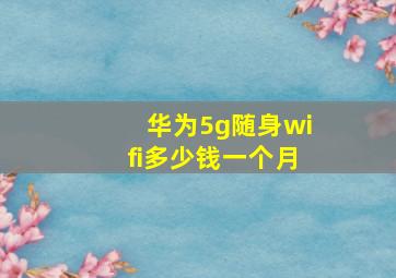 华为5g随身wifi多少钱一个月