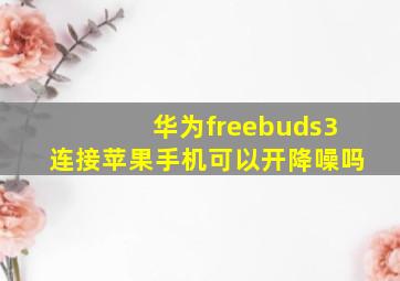 华为freebuds3连接苹果手机可以开降噪吗