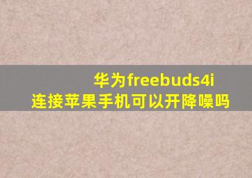 华为freebuds4i连接苹果手机可以开降噪吗