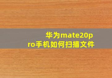 华为mate20pro手机如何扫描文件