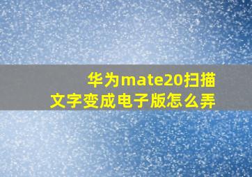 华为mate20扫描文字变成电子版怎么弄