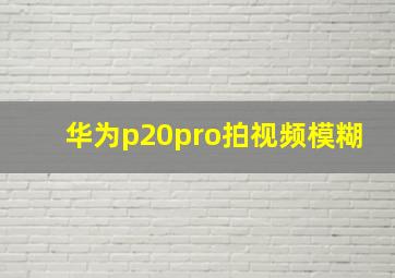 华为p20pro拍视频模糊