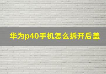 华为p40手机怎么拆开后盖