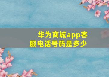 华为商城app客服电话号码是多少