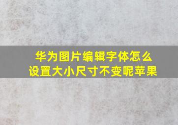 华为图片编辑字体怎么设置大小尺寸不变呢苹果